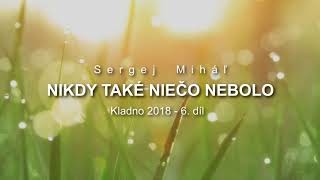 Miháľ Sergej / Sergej Miháľ - NIKDY TAKÉ NIEČO NEBOLO - Kladno 2018 - 6.  díl